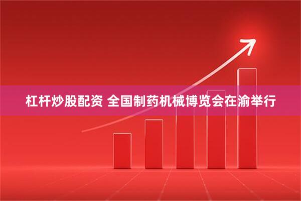杠杆炒股配资 全国制药机械博览会在渝举行