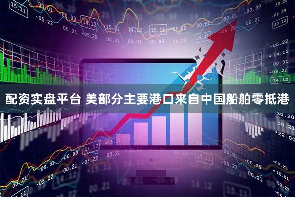 配资实盘平台 美部分主要港口来自中国船舶零抵港