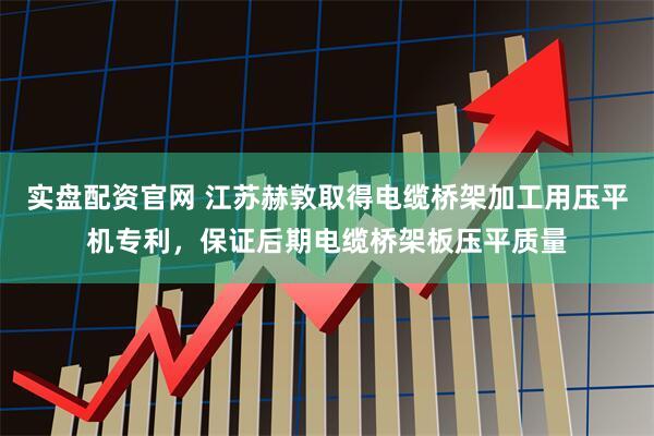 实盘配资官网 江苏赫敦取得电缆桥架加工用压平机专利，保证后期电缆桥架板压平质量