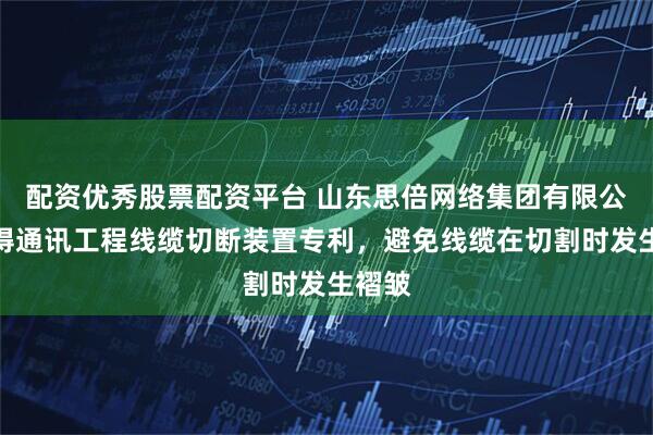 配资优秀股票配资平台 山东思倍网络集团有限公司取得通讯工程线缆切断装置专利，避免线缆在切割时发生褶皱