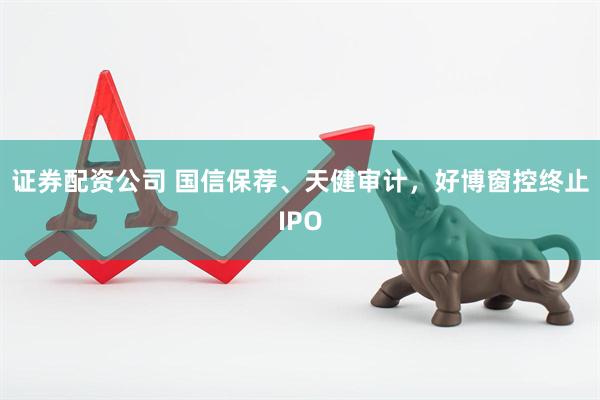 证券配资公司 国信保荐、天健审计，好博窗控终止IPO