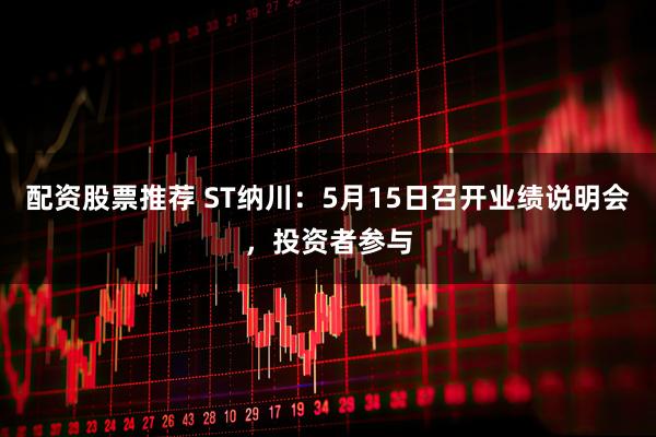 配资股票推荐 ST纳川：5月15日召开业绩说明会，投资者参与