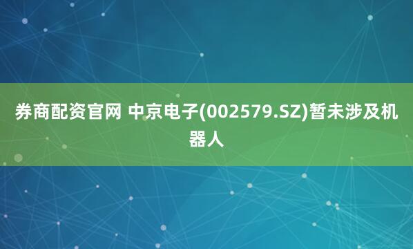券商配资官网 中京电子(002579.SZ)暂未涉及机器人