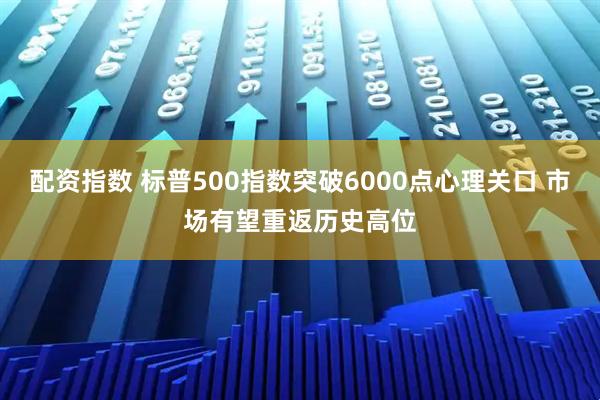 配资指数 标普500指数突破6000点心理关口 市场有望重返历史高位