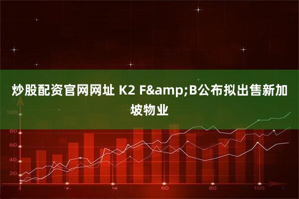 炒股配资官网网址 K2 F&B公布拟出售新加坡物业