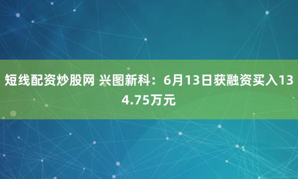 短线配资炒股网 兴图新科：6月13日获融资买入134.75万元