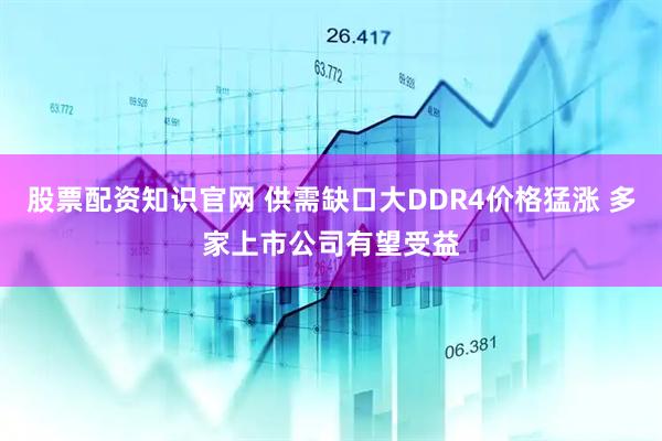 股票配资知识官网 供需缺口大DDR4价格猛涨 多家上市公司有望受益