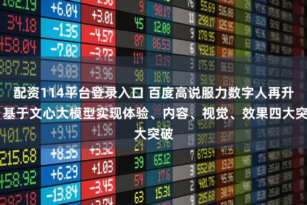 配资114平台登录入口 百度高说服力数字人再升级 基于文心大模型实现体验、内容、视觉、效果四大突破