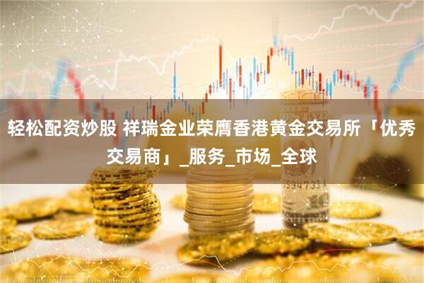 轻松配资炒股 祥瑞金业荣膺香港黄金交易所「优秀交易商」_服务_市场_全球