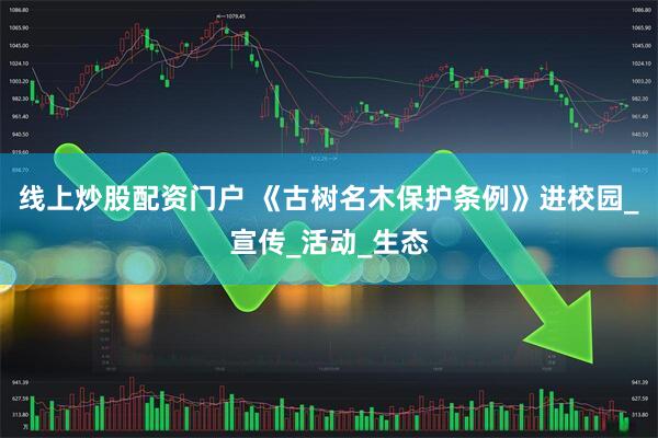 线上炒股配资门户 《古树名木保护条例》进校园_宣传_活动_生态