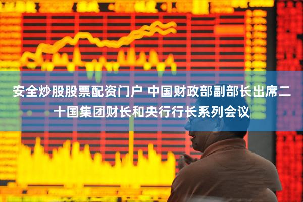 安全炒股股票配资门户 中国财政部副部长出席二十国集团财长和央行行长系列会议