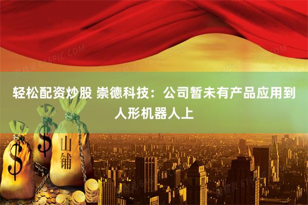 轻松配资炒股 崇德科技：公司暂未有产品应用到人形机器人上