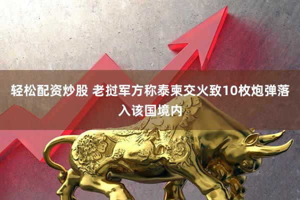 轻松配资炒股 老挝军方称泰柬交火致10枚炮弹落入该国境内
