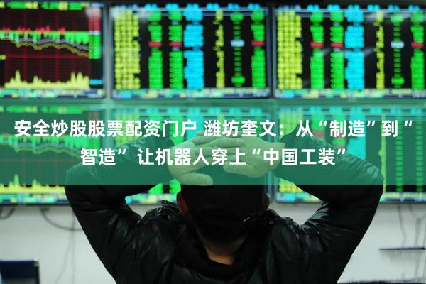 安全炒股股票配资门户 潍坊奎文：从“制造”到“智造” 让机器人穿上“中国工装”