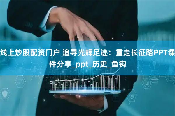 线上炒股配资门户 追寻光辉足迹：重走长征路PPT课件分享_ppt_历史_鱼钩