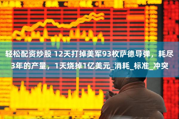 轻松配资炒股 12天打掉美军93枚萨德导弹，耗尽3年的产量，1天烧掉1亿美元_消耗_标准_冲突