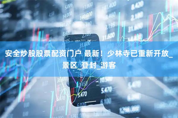 安全炒股股票配资门户 最新！少林寺已重新开放_景区_登封_游客