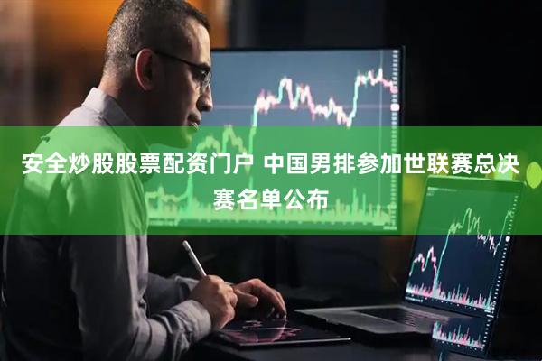 安全炒股股票配资门户 中国男排参加世联赛总决赛名单公布