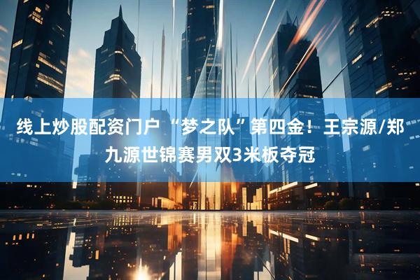 线上炒股配资门户 “梦之队”第四金！王宗源/郑九源世锦赛男双3米板夺冠