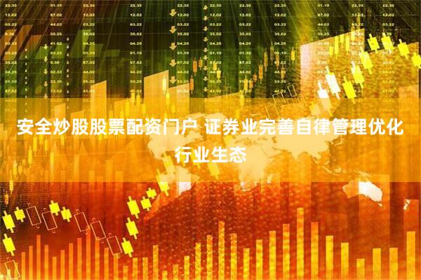 安全炒股股票配资门户 证券业完善自律管理优化行业生态