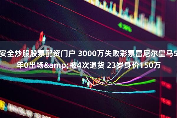 安全炒股股票配资门户 3000万失败彩票雷尼尔皇马5年0出场&被4次退货 23岁身价150万