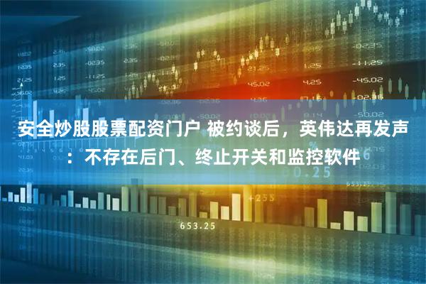 安全炒股股票配资门户 被约谈后，英伟达再发声：不存在后门、终止开关和监控软件