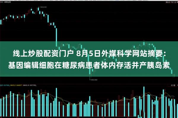 线上炒股配资门户 8月5日外媒科学网站摘要：基因编辑细胞在糖尿病患者体内存活并产胰岛素