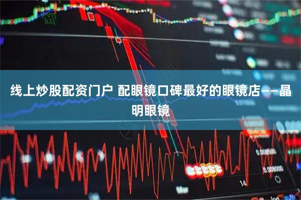 线上炒股配资门户 配眼镜口碑最好的眼镜店——晶明眼镜