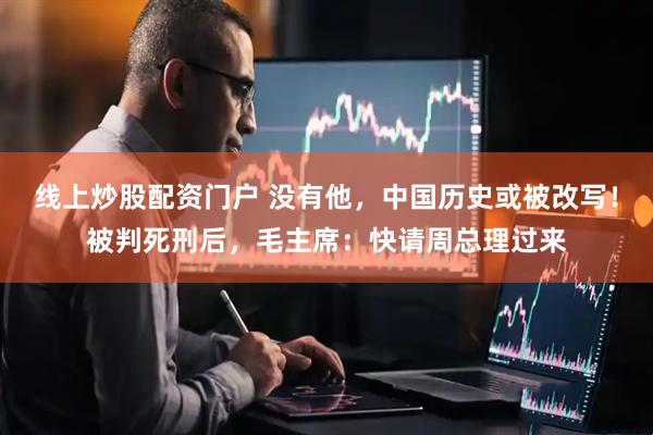 线上炒股配资门户 没有他，中国历史或被改写！被判死刑后，毛主席：快请周总理过来