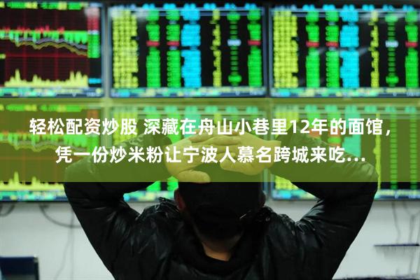 轻松配资炒股 深藏在舟山小巷里12年的面馆，凭一份炒米粉让宁波人慕名跨城来吃…