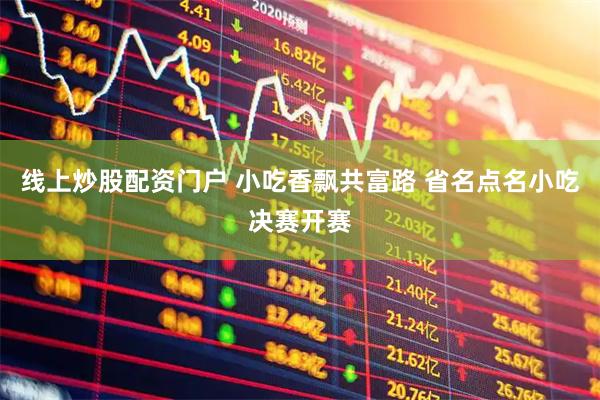线上炒股配资门户 小吃香飘共富路 省名点名小吃决赛开赛