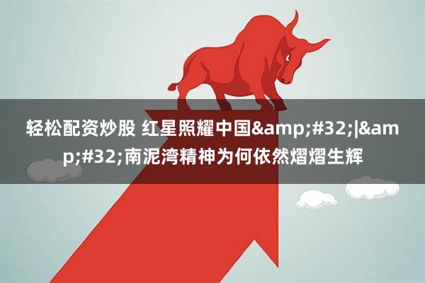 轻松配资炒股 红星照耀中国 | 南泥湾精神为何依然熠熠生辉
