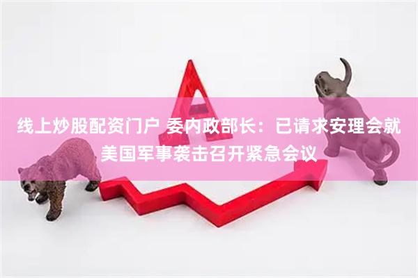 线上炒股配资门户 委内政部长：已请求安理会就美国军事袭击召开紧急会议