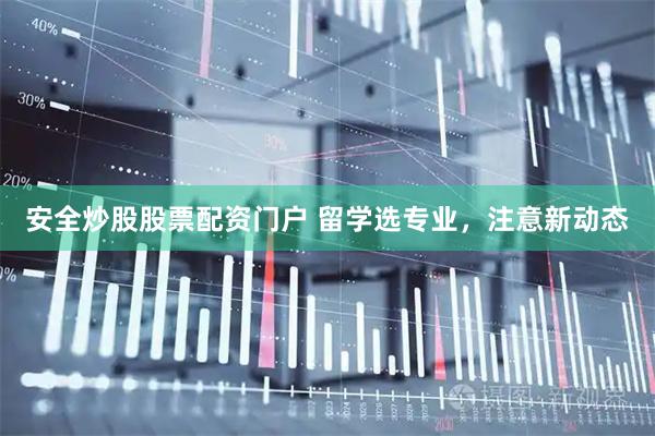 安全炒股股票配资门户 留学选专业，注意新动态