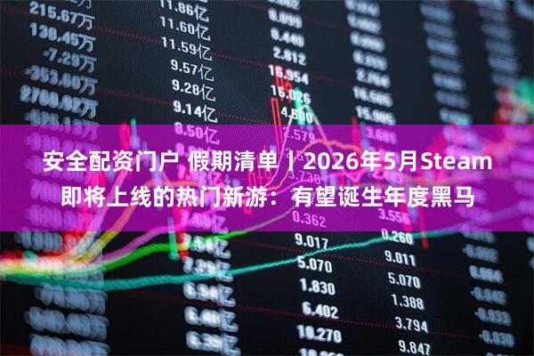 安全配资门户 假期清单丨2026年5月Steam即将上线的热门新游：有望诞生年度黑马