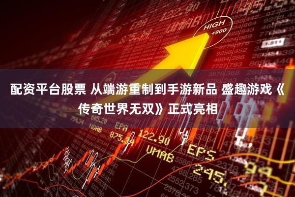 配资平台股票 从端游重制到手游新品 盛趣游戏《传奇世界无双》正式亮相